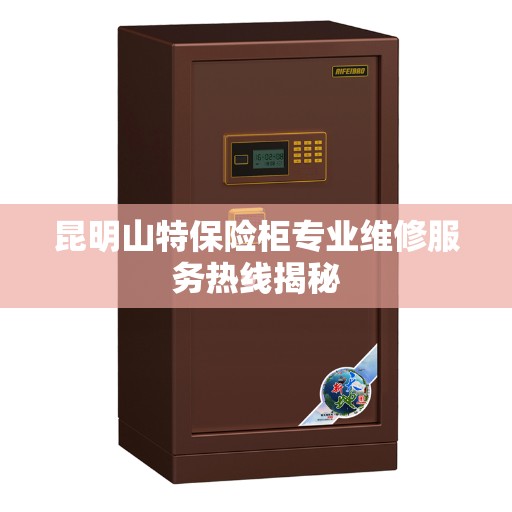 昆明山特保险柜专业维修服务热线揭秘