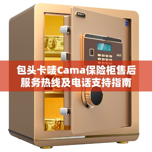 包头卡唛Cama保险柜售后服务热线及电话支持指南 包头卡唛Cama保险柜售后服务热线及电话支持指南