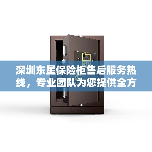 深圳东星保险柜售后服务热线，专业团队为您提供全方位服务保障