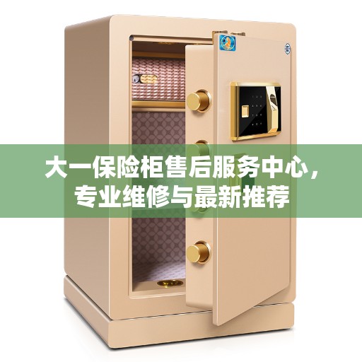 大一保险柜售后服务中心，专业维修与最新推荐