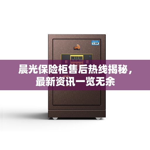 晨光保险柜售后热线揭秘,最新资讯一览无余 晨光保险柜售后热线揭秘,最新资讯一览无余