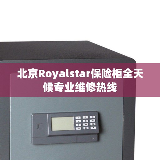 北京Royalstar保险柜全天候专业维修热线