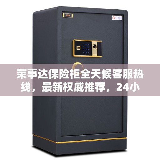 荣事达保险柜全天候客服热线，最新权威推荐，24小时人工服务热线揭秘