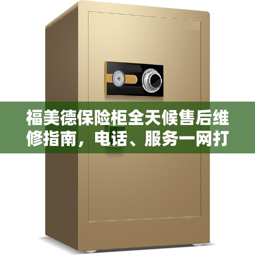 福美德保险柜全天候售后维修指南，电话、服务一网打尽