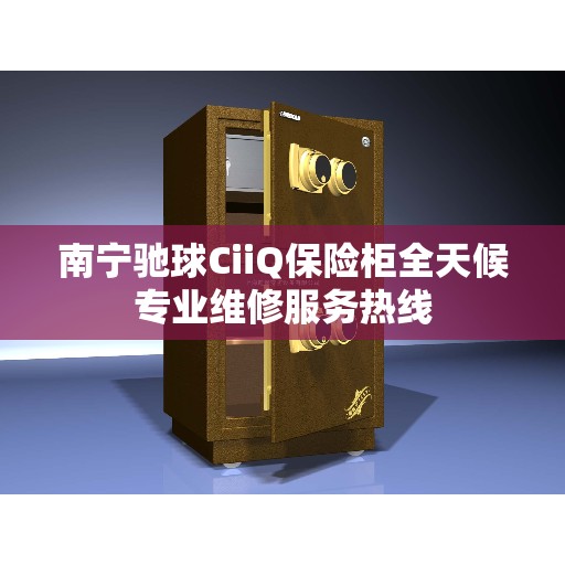 南宁驰球CiiQ保险柜全天候专业维修服务热线