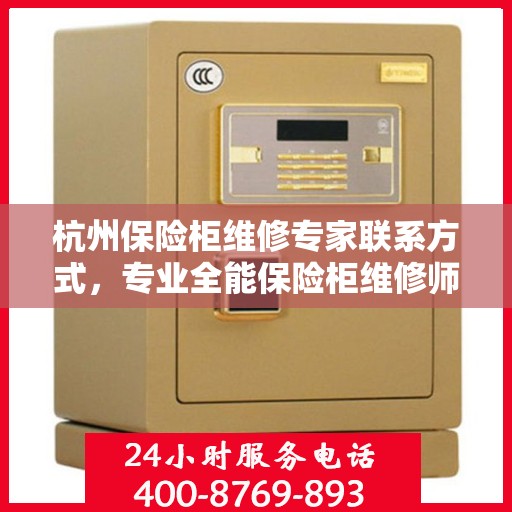 杭州保险柜维修专家联系方式，专业全能保险柜维修师傅电话公开