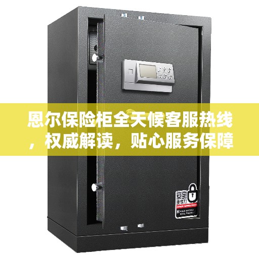 恩尔保险柜全天候客服热线，权威解读，贴心服务保障安全