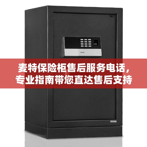 麦特保险柜售后服务电话，专业指南带您直达售后支持热线