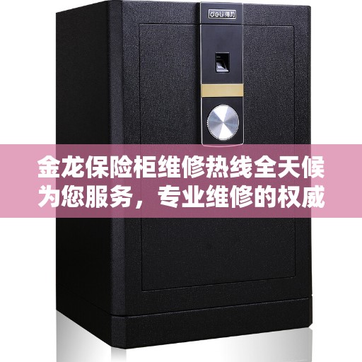 金龙保险柜维修热线全天候为您服务，专业维修的权威选择