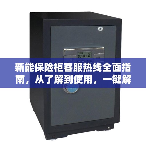 新能保险柜客服热线全面指南，从了解到使用，一键解决所有疑问