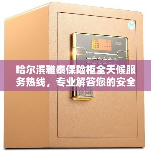 哈尔滨雅泰保险柜全天候服务热线，专业解答您的安全需求！