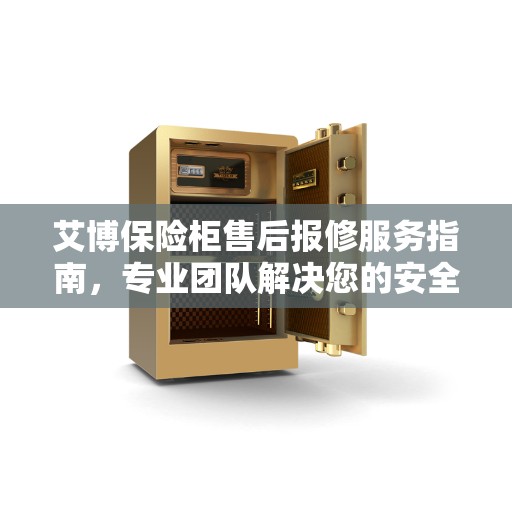 艾博保险柜售后报修服务指南，专业团队解决您的安全存储问题