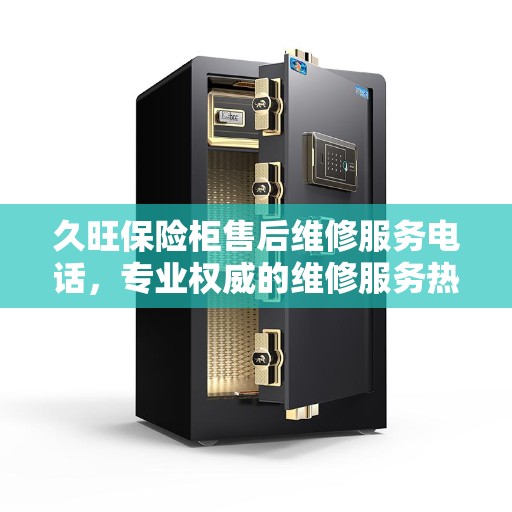 久旺保险柜售后维修服务电话，专业权威的维修服务热线