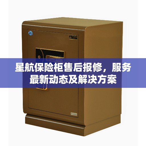 星航保险柜售后报修，服务最新动态及解决方案