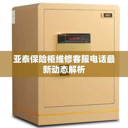 亚泰保险柜维修客服电话最新动态解析