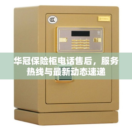 华冠保险柜电话售后，服务热线与最新动态速递