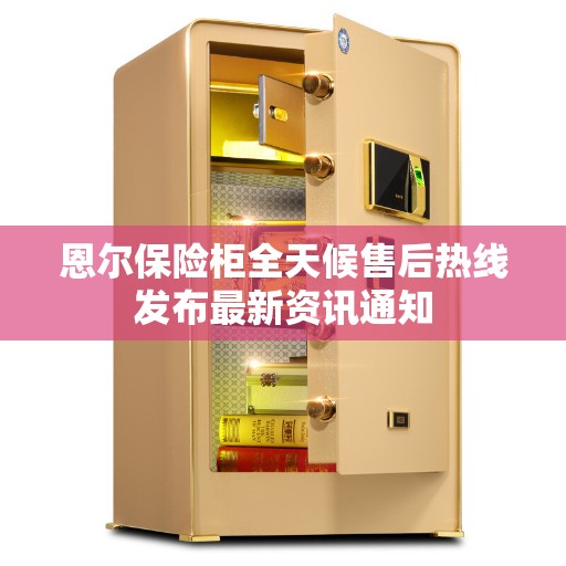 恩尔保险柜全天候售后热线发布最新资讯通知