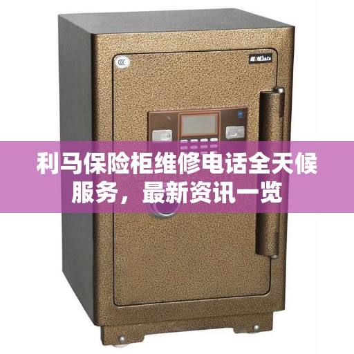 利马保险柜维修电话全天候服务，最新资讯一览