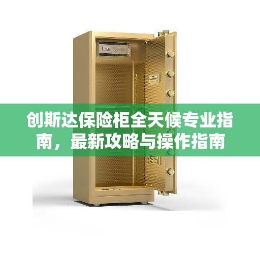 创斯达保险柜全天候专业指南，最新攻略与操作指南