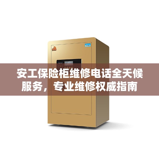 安工保险柜维修电话全天候服务，专业维修权威指南