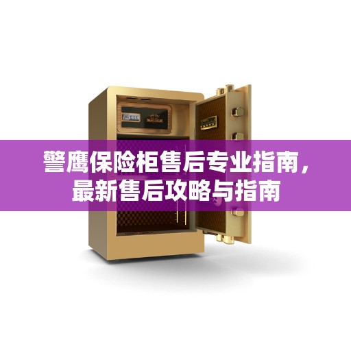 警鹰保险柜售后专业指南，最新售后攻略与指南