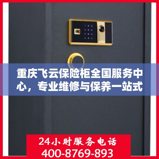 重庆飞云保险柜全国服务中心，专业维修与保养一站式服务