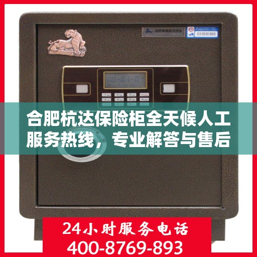 合肥杭达保险柜全天候人工服务热线，专业解答与售后无忧