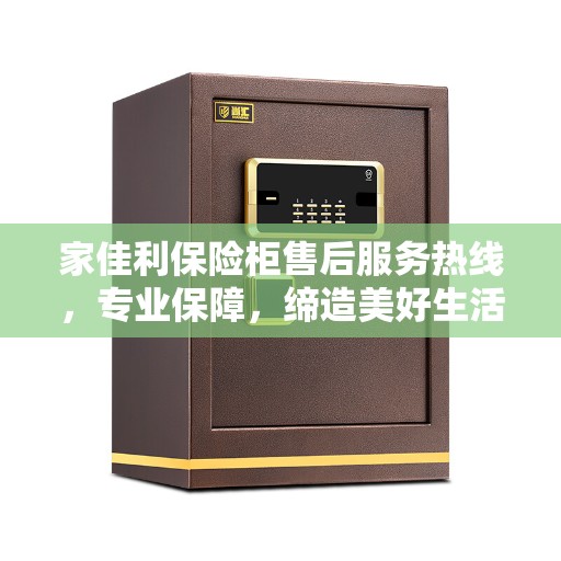 家佳利保险柜售后服务热线，专业保障，缔造美好生活安全守护者