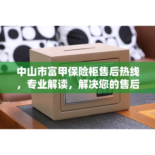 中山市富甲保险柜售后热线，专业解读，解决您的售后疑虑