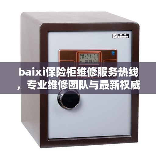 baixi保险柜维修服务热线，专业维修团队与最新权威推荐，保障您的安全无忧