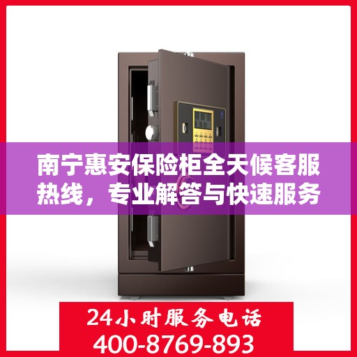 南宁惠安保险柜全天候客服热线，专业解答与快速服务保障