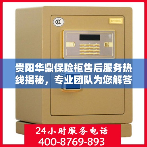 贵阳华鼎保险柜售后服务热线揭秘，专业团队为您解答疑问！