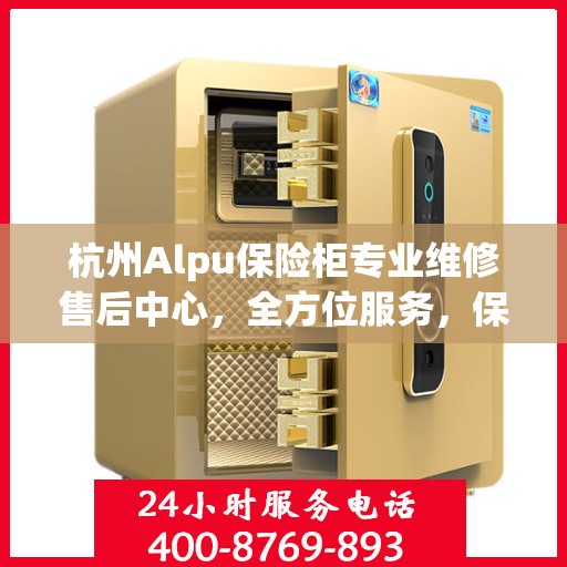 杭州Alpu保险柜专业维修售后中心，全方位服务，保障您的安全之选