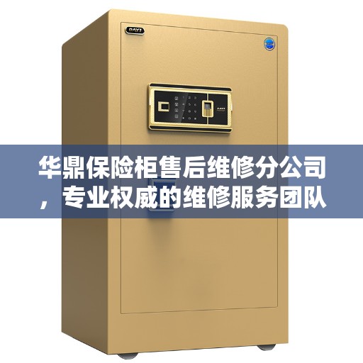 华鼎保险柜售后维修分公司，专业权威的维修服务团队