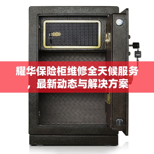 耀华保险柜维修全天候服务，最新动态与解决方案
