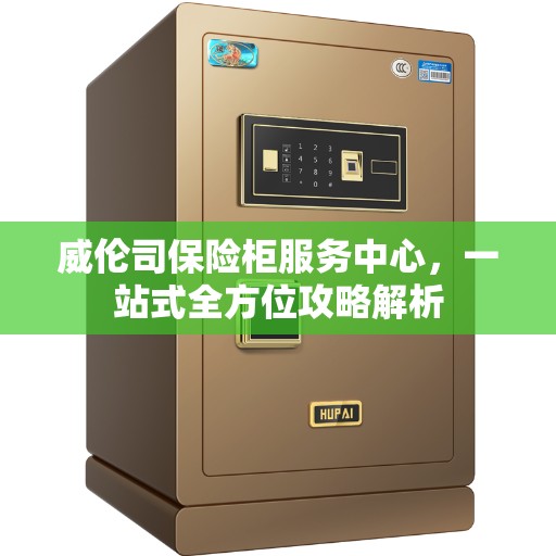 威伦司保险柜服务中心，一站式全方位攻略解析
