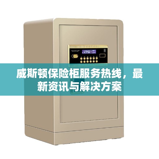 威斯顿保险柜服务热线，最新资讯与解决方案