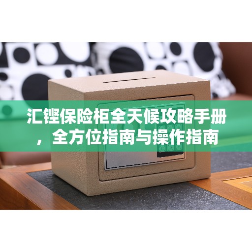 汇铿保险柜全天候攻略手册，全方位指南与操作指南