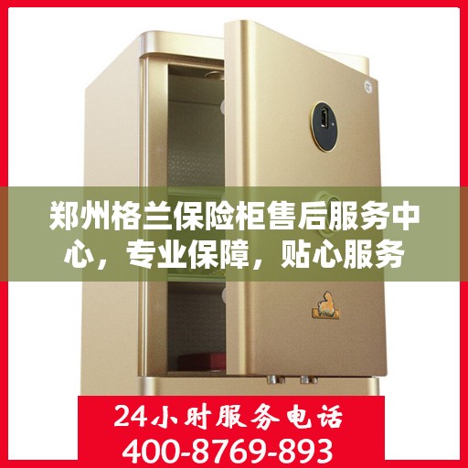 郑州格兰保险柜售后服务中心，专业保障，贴心服务