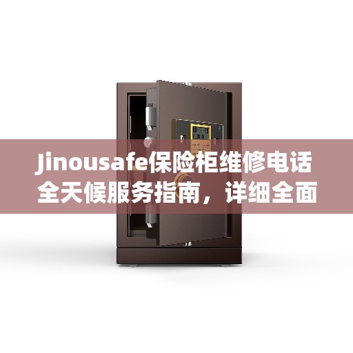 Jinousafe保险柜维修电话全天候服务指南，详细全面攻略