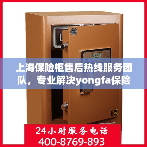上海保险柜售后热线服务团队，专业解决yongfa保险柜电话售后问题