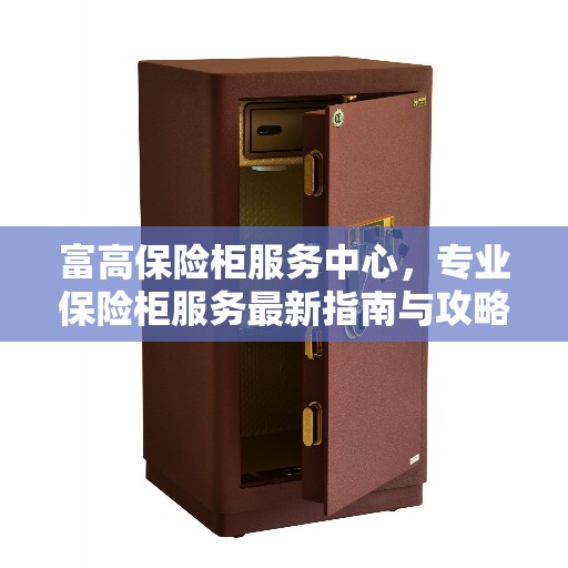 富高保险柜服务中心，专业保险柜服务最新指南与攻略