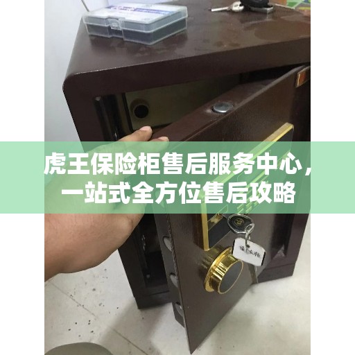 虎王保险柜售后服务中心，一站式全方位售后攻略