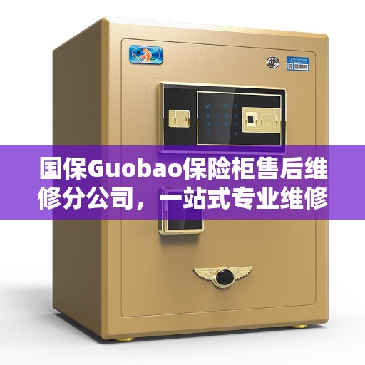 国保Guobao保险柜售后维修分公司，一站式专业维修攻略