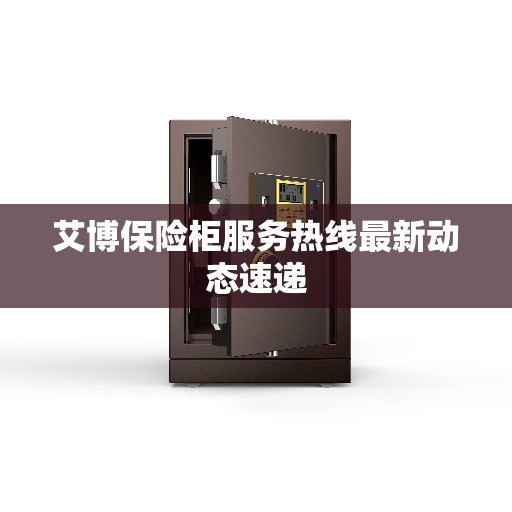 艾博保险柜服务热线最新动态速递