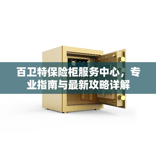 百卫特保险柜服务中心，专业指南与最新攻略详解