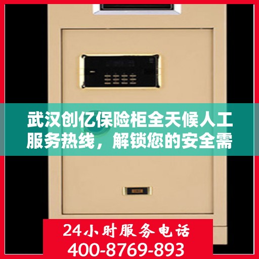 武汉创亿保险柜全天候人工服务热线，解锁您的安全需求