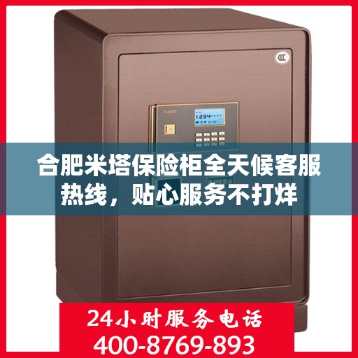 合肥米塔保险柜全天候客服热线，贴心服务不打烊