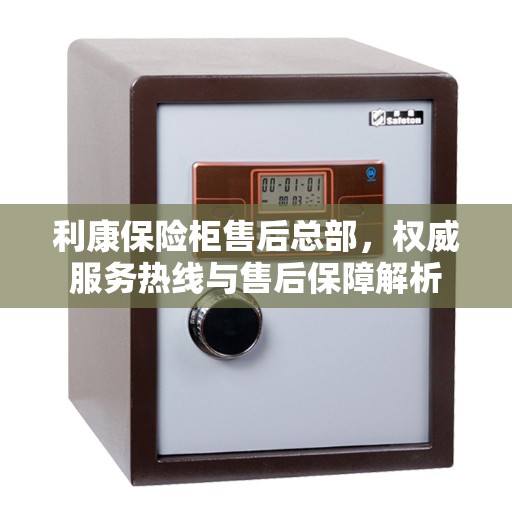 利康保险柜售后总部，权威服务热线与售后保障解析