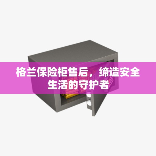 格兰保险柜售后，缔造安全生活的守护者